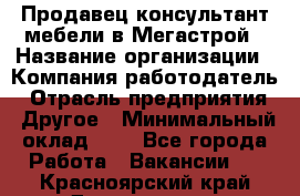 Продавец-консультант мебели в Мегастрой › Название организации ­ Компания-работодатель › Отрасль предприятия ­ Другое › Минимальный оклад ­ 1 - Все города Работа » Вакансии   . Красноярский край,Дивногорск г.